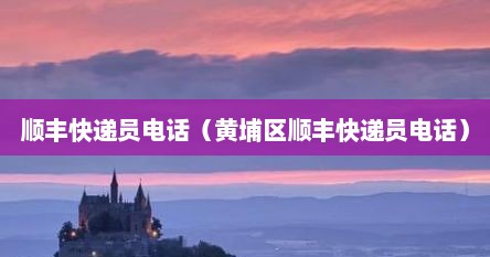 顺丰快递员电话（黄埔区顺丰快递员电话）