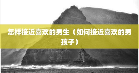怎样接近喜欢的男生（如何接近喜欢的男孩子）