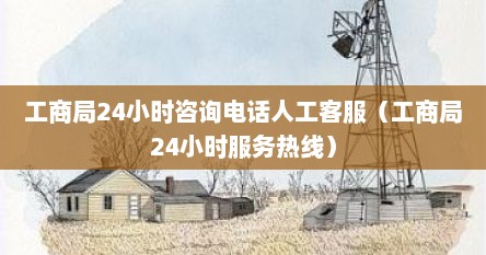 工商局24小时咨询电话人工客服（工商局24小时服务热线）