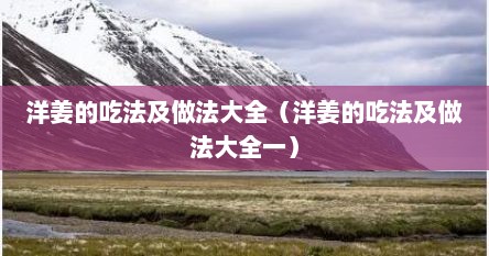 洋姜的吃法及做法大全（洋姜的吃法及做法大全一）