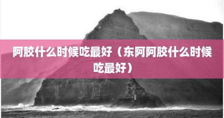 阿胶什么时候吃最好（东阿阿胶什么时候吃最好）