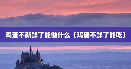 鸡蛋不新鲜了能做什么（鸡蛋不鲜了能吃）
