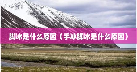 脚冰是什么原因（手冰脚冰是什么原因）