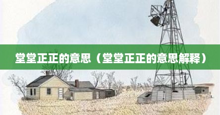 堂堂正正的意思（堂堂正正的意思解释）
