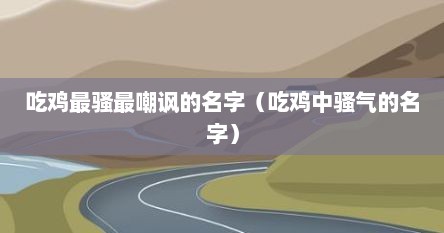 吃鸡最骚最嘲讽的名字（吃鸡中骚气的名字）