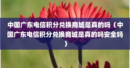 中国广东电信积分兑换商城是真的吗（中国广东电信积分兑换商城是真的吗安全吗）