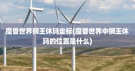 魔兽世界狮王休玛坐标(魔兽世界中狮王休玛的位置是什么)