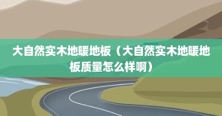 大自然实木地暖地板（大自然实木地暖地板质量怎么样啊）