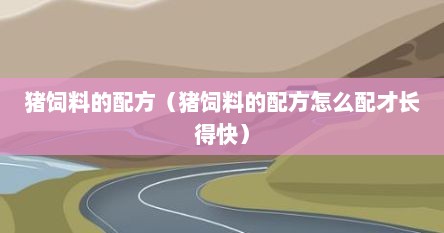 猪饲料的配方（猪饲料的配方怎么配才长得快）
