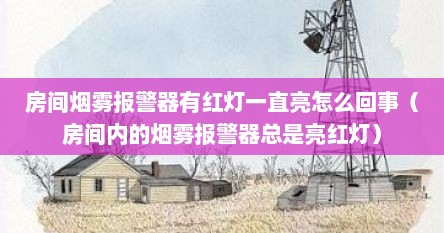 房间烟雾报警器有红灯一直亮怎么回事(房间内的烟雾报警器总是亮红灯)