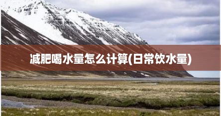 减肥喝水量怎么计算(日常饮水量)
