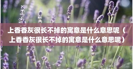 上香香灰很长不掉的寓意是什么意思呢（上香香灰很长不掉的寓意是什么意思呢）