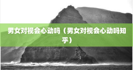 男女对视会心动吗（男女对视会心动吗知乎）