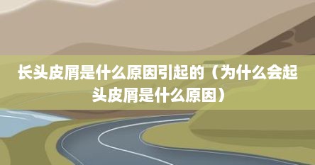长头皮屑是什么原因引起的（为什么会起头皮屑是什么原因）