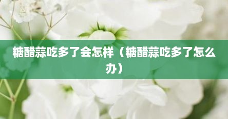 糖醋蒜吃多了会怎样（糖醋蒜吃多了怎么办）