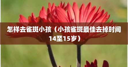 怎样去雀斑小孩（小孩雀斑最佳去掉时间14至15岁）