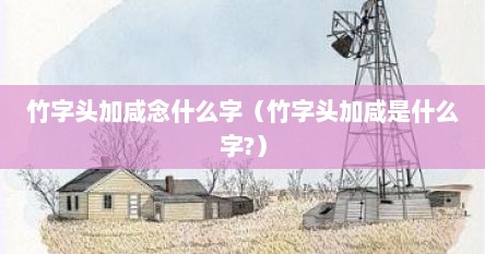 竹字头加咸念什么字（竹字头加咸是什么字?）
