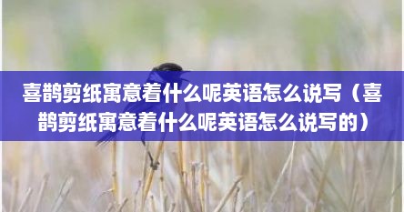 喜鹊剪纸寓意着什么呢英语怎么说写（喜鹊剪纸寓意着什么呢英语怎么说写的）