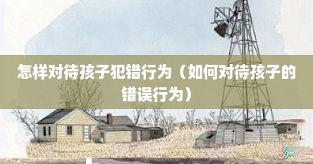 怎样对待孩子犯错行为（如何对待孩子的错误行为）