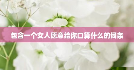 包含一个女人愿意给你口算什么的词条