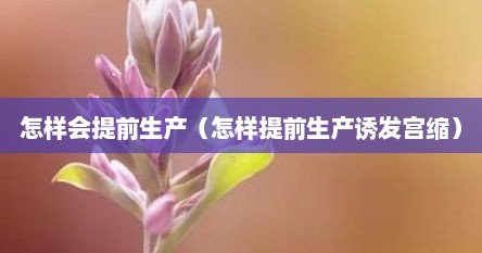 怎样会提前生产（怎样提前生产诱发宫缩）