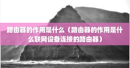 路由器的作用是什么（路由器的作用是什么联网设备连接的路由器）