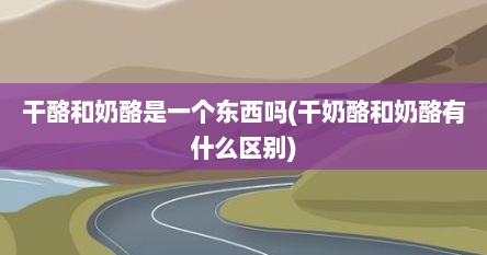 干酪和奶酪是一个东西吗(干奶酪和奶酪有什么区别)