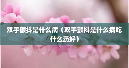 双手颤抖是什么病（双手颤抖是什么病吃什么药好）