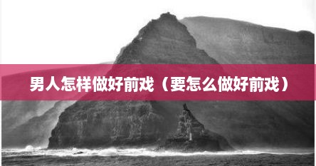 男人怎样做好前戏（要怎么做好前戏）