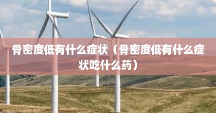 骨密度低有什么症状（骨密度低有什么症状吃什么药）