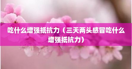 吃什么增强抵抗力（三天两头感冒吃什么增强抵抗力）