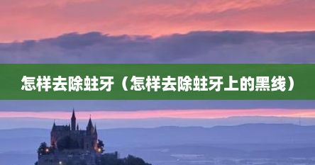 怎样去除蛀牙（怎样去除蛀牙上的黑线）