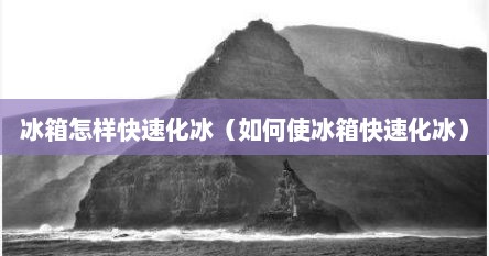 冰箱怎样快速化冰（如何使冰箱快速化冰）