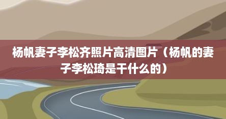 杨帆妻子李松齐照片高清图片（杨帆的妻子李松琦是干什么的）