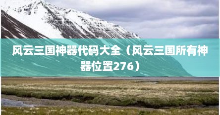 风云三国神器代码大全（风云三国所有神器位置276）