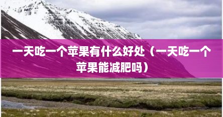 一天吃一个苹果有什么好处（一天吃一个苹果能减肥吗）