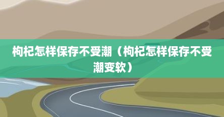 枸杞怎样保存不受潮（枸杞怎样保存不受潮变软）