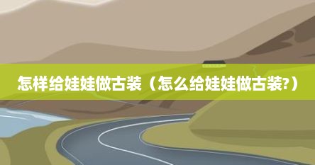 怎样给娃娃做古装（怎么给娃娃做古装?）