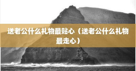 送老公什么礼物最贴心（送老公什么礼物最走心）