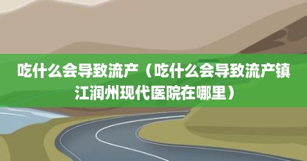 吃什么会导致流产（吃什么会导致流产镇江润州现代医院在哪里）