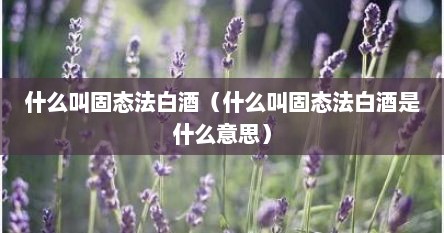 什么叫固态法白酒（什么叫固态法白酒是什么意思）
