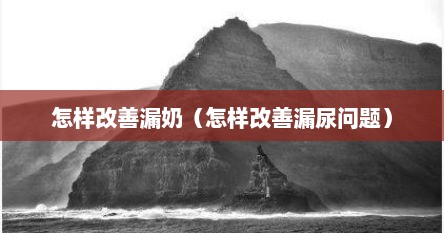 怎样改善漏奶（怎样改善漏尿问题）