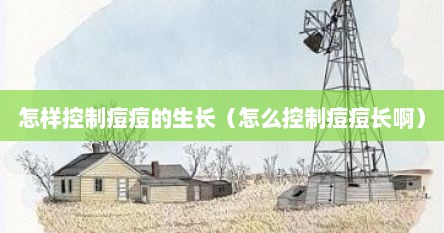 怎样控制痘痘的生长（怎么控制痘痘长啊）