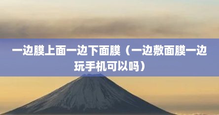 一边膜上面一边下面膜（一边敷面膜一边玩手机可以吗）