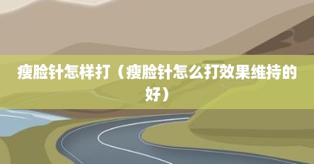 瘦脸针怎样打（瘦脸针怎么打效果维持的好）
