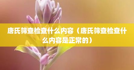 唐氏筛查检查什么内容（唐氏筛查检查什么内容是正常的）