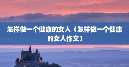 怎样做一个健康的女人（怎样做一个健康的女人作文）