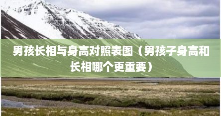 男孩长相与身高对照表图（男孩子身高和长相哪个更重要）