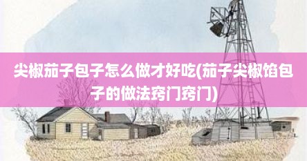 尖椒茄子包子怎么做才好吃(茄子尖椒馅包子的做法窍门窍门)