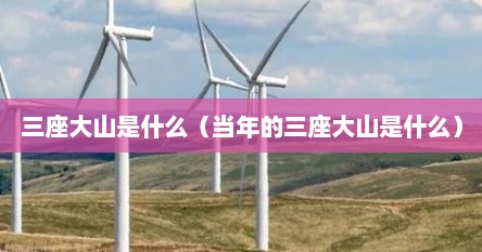 三座大山是什么（当年的三座大山是什么）